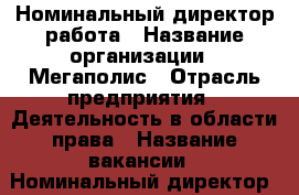 Номинальный директор работа › Название организации ­ Мегаполис › Отрасль предприятия ­ Деятельность в области права › Название вакансии ­ Номинальный директор › Место работы ­ Лиговский проспект 254  БЦ « Лиговский » › Минимальный оклад ­ 25 000 › Максимальный оклад ­ 45 000 - Ленинградская обл., Санкт-Петербург г. Работа » Вакансии   . Ленинградская обл.,Санкт-Петербург г.